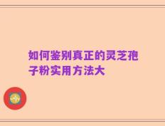 如何鉴别真正的灵芝孢子粉实用方法大