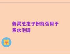 姜灵芝孢子粉能否用于煮水泡脚