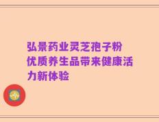 弘景药业灵芝孢子粉 优质养生品带来健康活力新体验