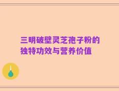 三明破壁灵芝孢子粉的独特功效与营养价值