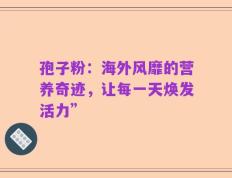 孢子粉：海外风靡的营养奇迹，让每一天焕发活力”