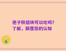孢子粉结块可以吃吗？了解，颠覆你的认知