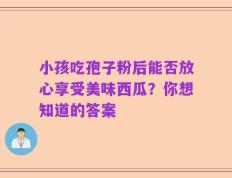 小孩吃孢子粉后能否放心享受美味西瓜？你想知道的答案