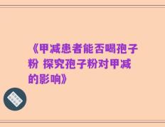 《甲减患者能否喝孢子粉 探究孢子粉对甲减的影响》