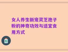 女人养生新宠灵芝孢子粉的神奇功效与适宜食用方式