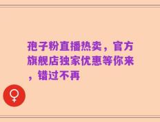 孢子粉直播热卖，官方旗舰店独家优惠等你来，错过不再