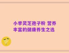 小季灵芝孢子粉 营养丰富的健康养生之选