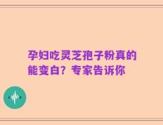 孕妇吃灵芝孢子粉真的能变白？专家告诉你