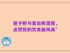 孢子粉与蛋白粉混搭，点燃你的饮食新风尚”