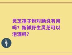 灵芝孢子粉对肠炎有用吗？新鲜野生灵芝可以泡酒吗？