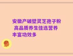 安徽产破壁灵芝孢子粉 高品质养生佳选营养丰富功效多
