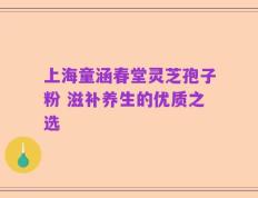 上海童涵春堂灵芝孢子粉 滋补养生的优质之选