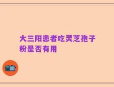 大三阳患者吃灵芝孢子粉是否有用