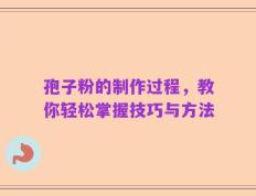 孢子粉的制作过程，教你轻松掌握技巧与方法