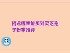 招远哪里能买到灵芝孢子粉求推荐