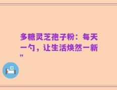 多糖灵芝孢子粉：每天一勺，让生活焕然一新”