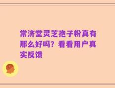 常济堂灵芝孢子粉真有那么好吗？看看用户真实反馈