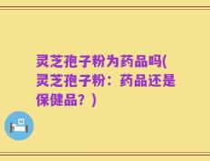 灵芝孢子粉为药品吗(灵芝孢子粉：药品还是保健品？)
