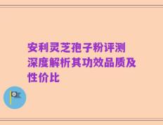 安利灵芝孢子粉评测 深度解析其功效品质及性价比