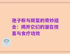 孢子粉与斑蝥的奇妙结合：揭开它们的潜在惊喜与食疗功效