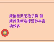 康怡堂灵芝孢子粉 健康养生新选择营养丰富功效多