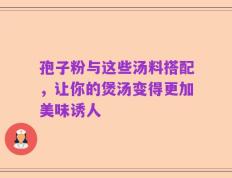 孢子粉与这些汤料搭配，让你的煲汤变得更加美味诱人