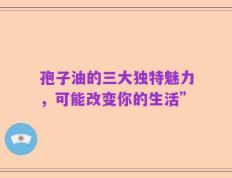 孢子油的三大独特魅力，可能改变你的生活”