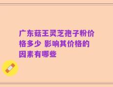 广东菇王灵芝孢子粉价格多少 影响其价格的因素有哪些