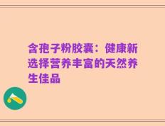 含孢子粉胶囊：健康新选择营养丰富的天然养生佳品