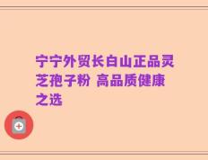 宁宁外贸长白山正品灵芝孢子粉 高品质健康之选