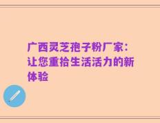 广西灵芝孢子粉厂家：让您重拾生活活力的新体验