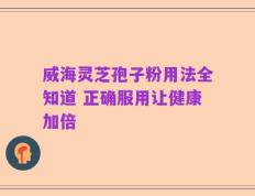 威海灵芝孢子粉用法全知道 正确服用让健康加倍