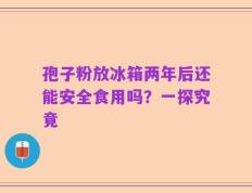 孢子粉放冰箱两年后还能安全食用吗？一探究竟