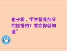 孢子粉，学生营养加分的佳搭档？看完你就知道”