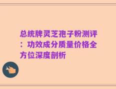 总统牌灵芝孢子粉测评：功效成分质量价格全方位深度剖析