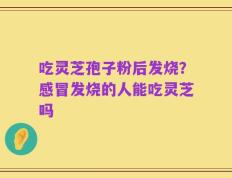 吃灵芝孢子粉后发烧？感冒发烧的人能吃灵芝吗