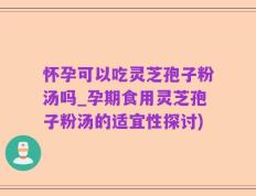 怀孕可以吃灵芝孢子粉汤吗_孕期食用灵芝孢子粉汤的适宜性探讨)