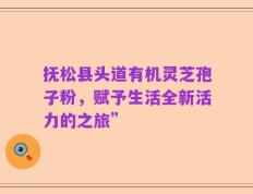 抚松县头道有机灵芝孢子粉，赋予生活全新活力的之旅”