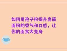 如何用孢子粉提升高筋面粉的香气和口感，让你的面食大变身