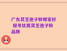 广东灵芝孢子粉哪家好 探寻优质灵芝孢子粉品牌
