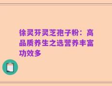 徐灵芬灵芝孢子粉：高品质养生之选营养丰富功效多