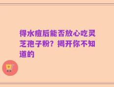 得水痘后能否放心吃灵芝孢子粉？揭开你不知道的