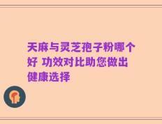 天麻与灵芝孢子粉哪个好 功效对比助您做出健康选择