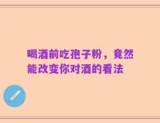 喝酒前吃孢子粉，竟然能改变你对酒的看法