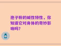 孢子粉的碱性特性，你知道它对身体的奇妙影响吗？