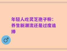 年轻人吃灵芝孢子粉：养生新潮流还是过度追捧