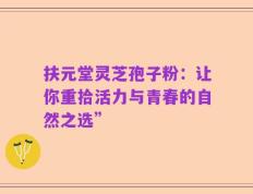 扶元堂灵芝孢子粉：让你重拾活力与青春的自然之选”
