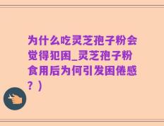 为什么吃灵芝孢子粉会觉得犯困_灵芝孢子粉食用后为何引发困倦感？)
