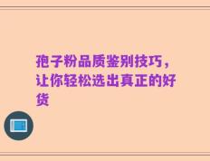 孢子粉品质鉴别技巧，让你轻松选出真正的好货