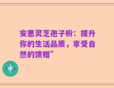 安惠灵芝孢子粉：提升你的生活品质，享受自然的馈赠”